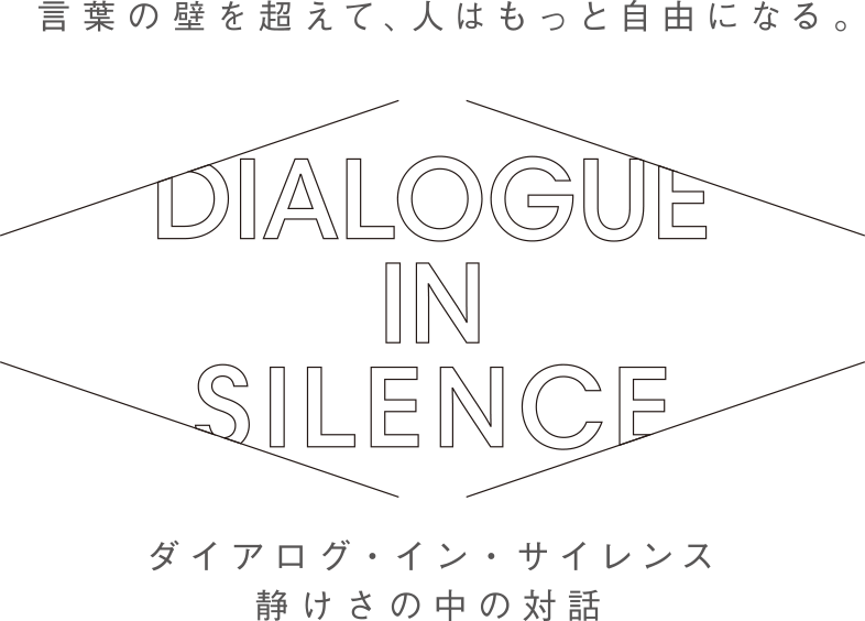 言葉の壁を超えて、人はもっと自由になる。 DIALOGUE IN SILENCE ダイアログ・イン・サイレンス 静けさの中の会話